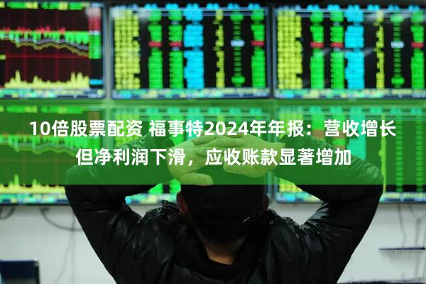 10倍股票配资 福事特2024年年报：营收增长但净利润下滑，应收账款显著增加