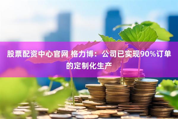股票配资中心官网 格力博:公司已实现90%订单的定制化生产