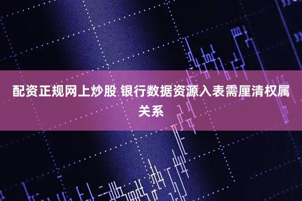 配资正规网上炒股 银行数据资源入表需厘清权属关系