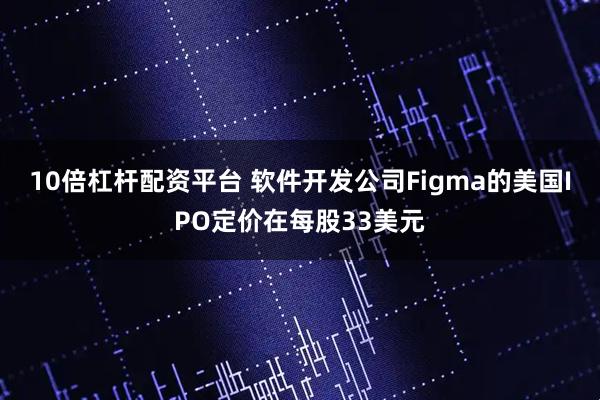 10倍杠杆配资平台 软件开发公司Figma的美国IPO定价在每股33美元