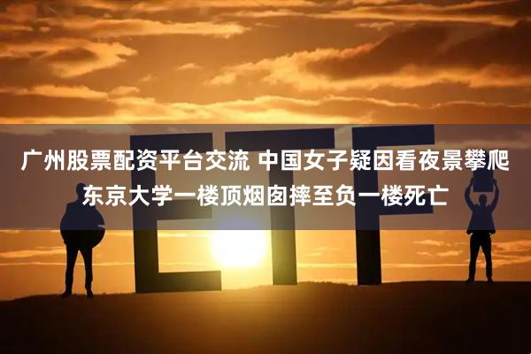 广州股票配资平台交流 中国女子疑因看夜景攀爬东京大学一楼顶烟囱摔至负一楼死亡