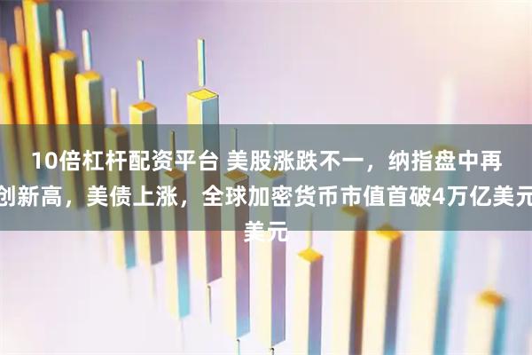 10倍杠杆配资平台 美股涨跌不一，纳指盘中再创新高，美债上涨，全球加密货币市值首破4万亿美元