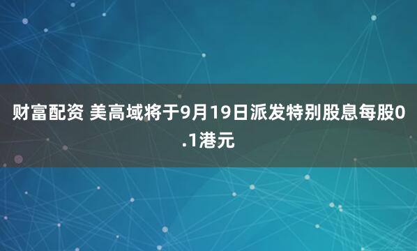 财富配资 美高域将于9月19日派发特别股息每股0.1港元