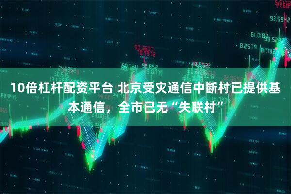 10倍杠杆配资平台 北京受灾通信中断村已提供基本通信，全市已无“失联村”