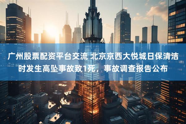 广州股票配资平台交流 北京京西大悦城日保清洁时发生高坠事故致1死，事故调查报告公布