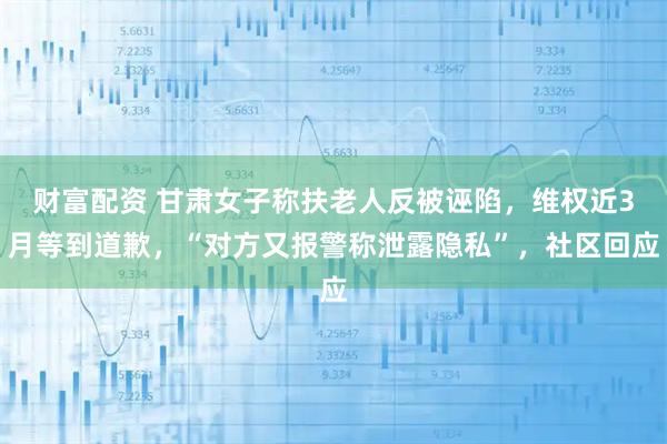 财富配资 甘肃女子称扶老人反被诬陷，维权近3月等到道歉，“对方又报警称泄露隐私”，社区回应
