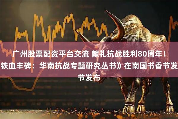 广州股票配资平台交流 献礼抗战胜利80周年！《铁血丰碑：华南抗战专题研究丛书》在南国书香节发布
