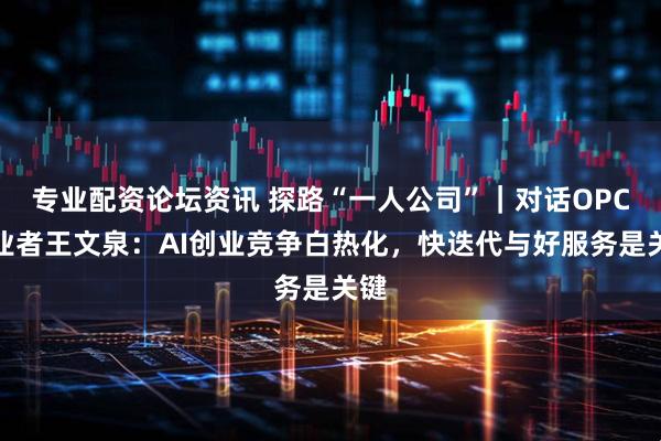 专业配资论坛资讯 探路“一人公司”｜对话OPC创业者王文泉：AI创业竞争白热化，快迭代与好服务是关键