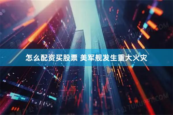 怎么配资买股票 美军舰发生重大火灾