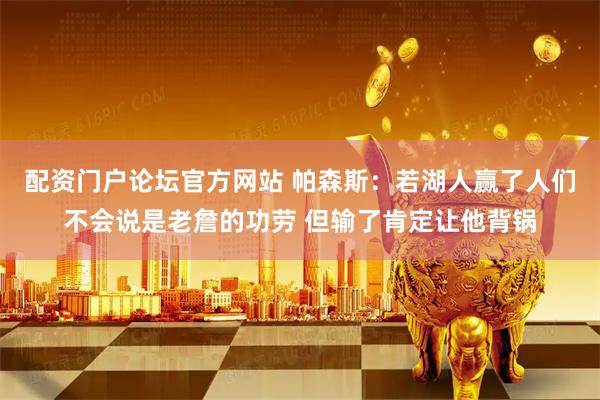 配资门户论坛官方网站 帕森斯：若湖人赢了人们不会说是老詹的功劳 但输了肯定让他背锅
