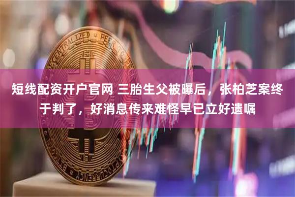 短线配资开户官网 三胎生父被曝后，张柏芝案终于判了，好消息传来难怪早已立好遗嘱